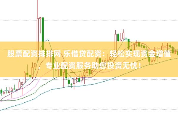 股票配资排排网 乐借贷配资：轻松实现资金增值，专业配资服务助您投资无忧！