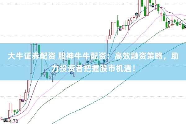大牛证券配资 股神牛牛配资：高效融资策略，助力投资者把握股市机遇！