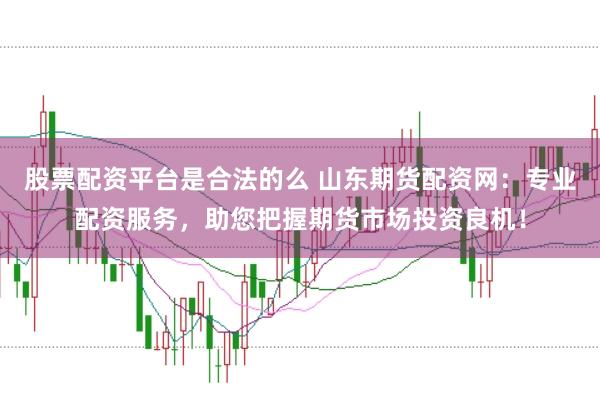 股票配资平台是合法的么 山东期货配资网：专业配资服务，助您把握期货市场投资良机！