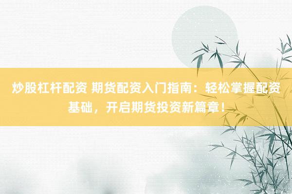 炒股杠杆配资 期货配资入门指南：轻松掌握配资基础，开启期货投资新篇章！