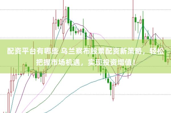 配资平台有哪些 乌兰察布股票配资新策略，轻松把握市场机遇，实现投资增值！