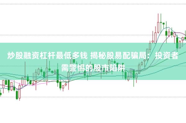 炒股融资杠杆最低多钱 揭秘股易配骗局：投资者需警惕的股市陷阱