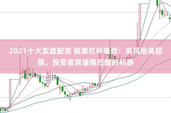 2021十大实盘配资 股票杠杆操作：高风险高回报，投资者需谨慎把握的利器