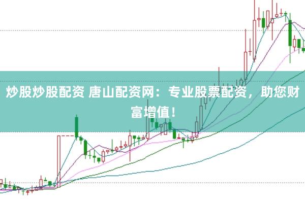炒股炒股配资 唐山配资网：专业股票配资，助您财富增值！