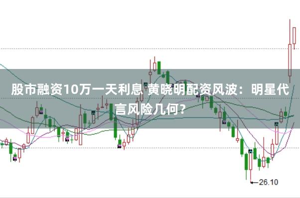 股市融资10万一天利息 黄晓明配资风波：明星代言风险几何？