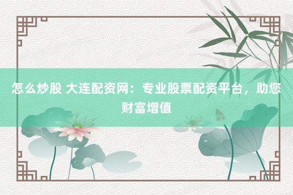 怎么炒股 大连配资网：专业股票配资平台，助您财富增值