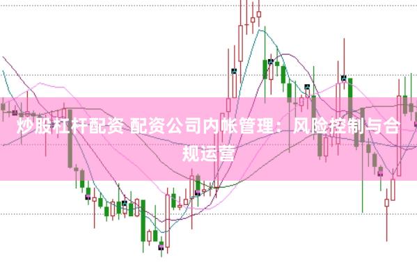 炒股杠杆配资 配资公司内帐管理：风险控制与合规运营