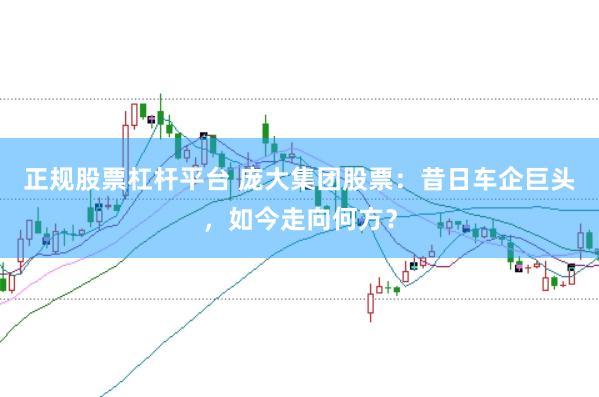 正规股票杠杆平台 庞大集团股票：昔日车企巨头，如今走向何方？