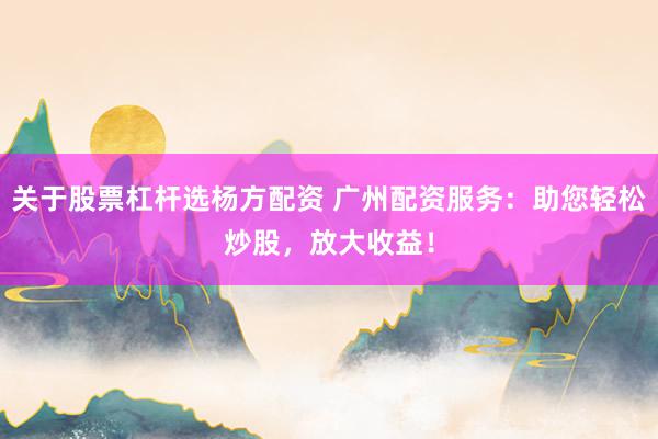 关于股票杠杆选杨方配资 广州配资服务：助您轻松炒股，放大收益！