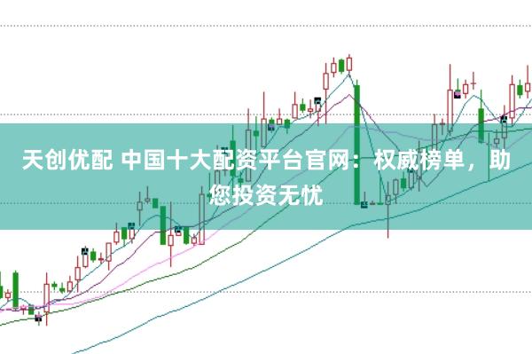 天创优配 中国十大配资平台官网：权威榜单，助您投资无忧