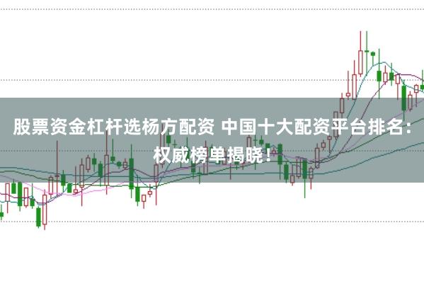 股票资金杠杆选杨方配资 中国十大配资平台排名：权威榜单揭晓！