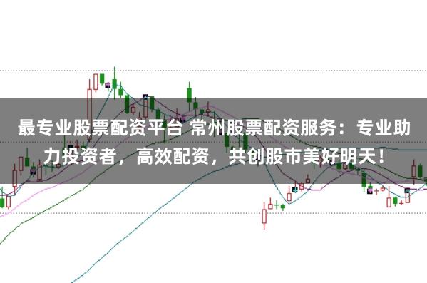 最专业股票配资平台 常州股票配资服务：专业助力投资者，高效配资，共创股市美好明天！