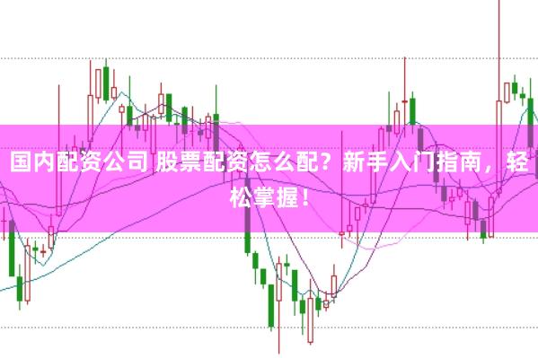 国内配资公司 股票配资怎么配？新手入门指南，轻松掌握！