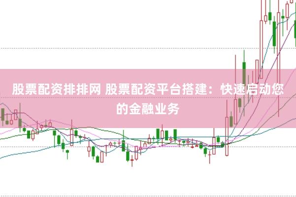 股票配资排排网 股票配资平台搭建：快速启动您的金融业务