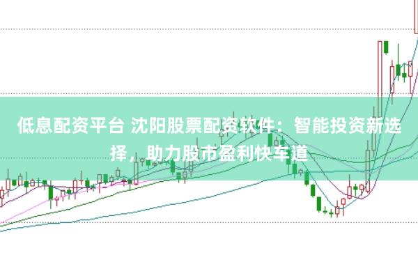 低息配资平台 沈阳股票配资软件：智能投资新选择，助力股市盈利快车道