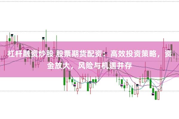 杠杆融资炒股 股票期货配资：高效投资策略，资金放大，风险与机遇并存