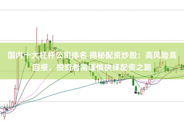 国内十大杠杆公司排名 揭秘配资炒股：高风险高回报，投资者需谨慎抉择配资之路