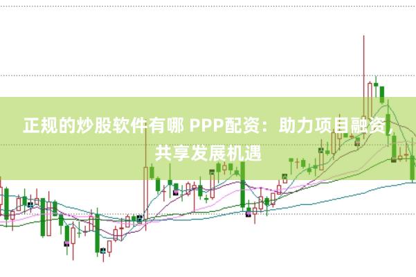 正规的炒股软件有哪 PPP配资：助力项目融资，共享发展机遇