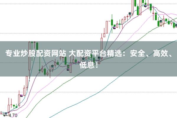 专业炒股配资网站 大配资平台精选：安全、高效、低息！