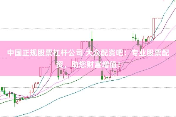 中国正规股票杠杆公司 大众配资吧：专业股票配资，助您财富增值！