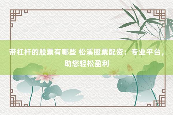 带杠杆的股票有哪些 松溪股票配资：专业平台，助您轻松盈利