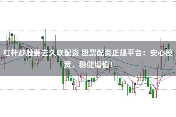 杠杆炒股要去久联配资 股票配资正规平台：安心投资，稳健增值！