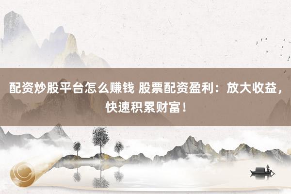 配资炒股平台怎么赚钱 股票配资盈利：放大收益，快速积累财富！