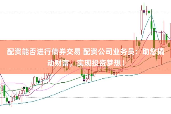 配资能否进行债券交易 配资公司业务员：助您撬动财富，实现投资梦想！