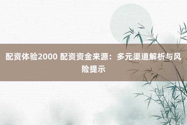 配资体验2000 配资资金来源：多元渠道解析与风险提示