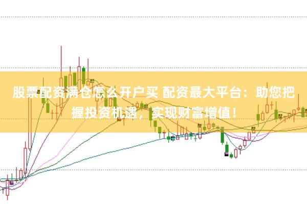 股票配资满仓怎么开户买 配资最大平台：助您把握投资机遇，实现财富增值！