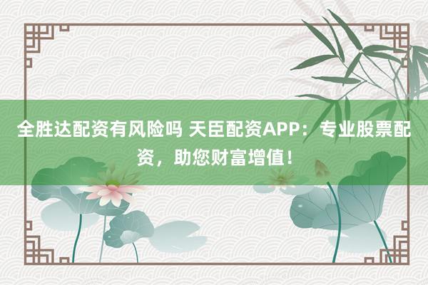 全胜达配资有风险吗 天臣配资APP：专业股票配资，助您财富增值！