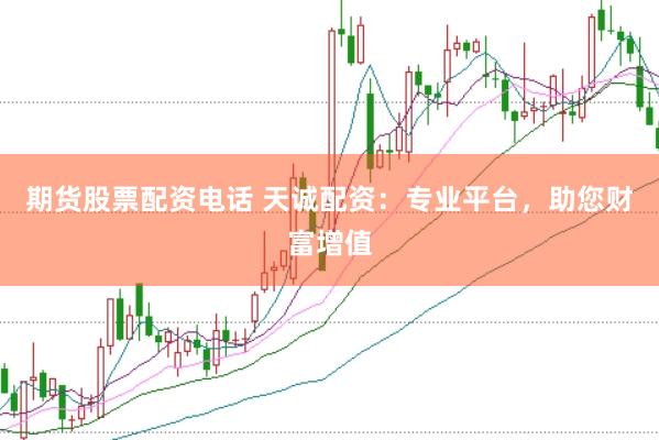 期货股票配资电话 天诚配资：专业平台，助您财富增值