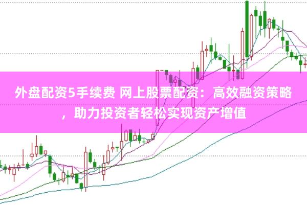外盘配资5手续费 网上股票配资：高效融资策略，助力投资者轻松实现资产增值