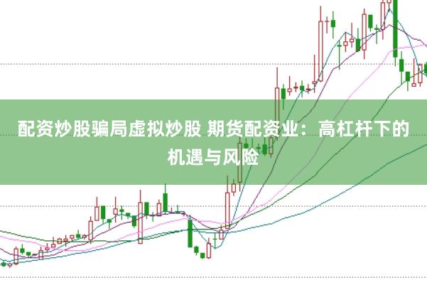 配资炒股骗局虚拟炒股 期货配资业：高杠杆下的机遇与风险