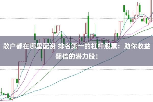散户都在哪里配资 排名第一的杠杆股票：助你收益翻倍的潜力股！