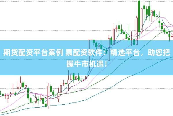 期货配资平台案例 票配资软件：精选平台，助您把握牛市机遇！