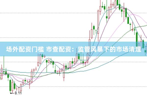 场外配资门槛 市查配资：监管风暴下的市场清理