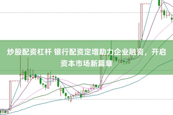炒股配资杠杆 银行配资定增助力企业融资，开启资本市场新篇章