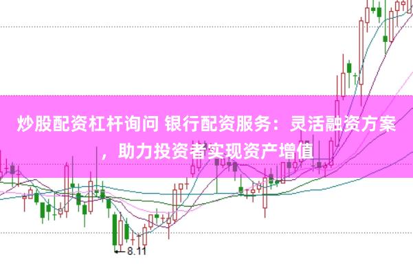 炒股配资杠杆询问 银行配资服务：灵活融资方案，助力投资者实现资产增值