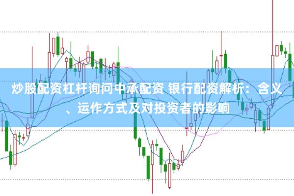 炒股配资杠杆询问中承配资 银行配资解析：含义、运作方式及对投资者的影响