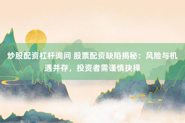 炒股配资杠杆询问 股票配资缺陷揭秘：风险与机遇并存，投资者需谨慎抉择