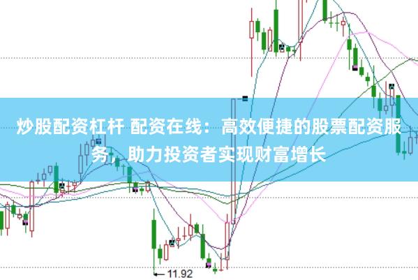 炒股配资杠杆 配资在线：高效便捷的股票配资服务，助力投资者实现财富增长