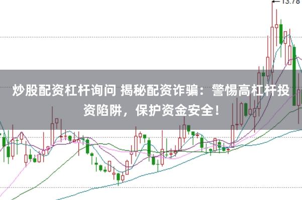 炒股配资杠杆询问 揭秘配资诈骗：警惕高杠杆投资陷阱，保护资金安全！