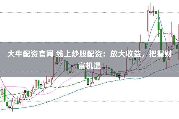 大牛配资官网 线上炒股配资：放大收益，把握财富机遇