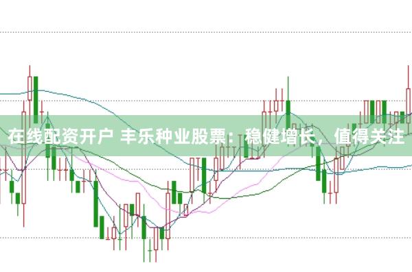 在线配资开户 丰乐种业股票：稳健增长，值得关注