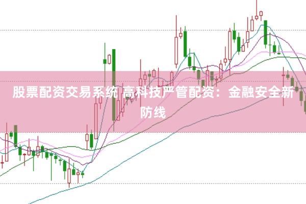 股票配资交易系统 高科技严管配资：金融安全新防线