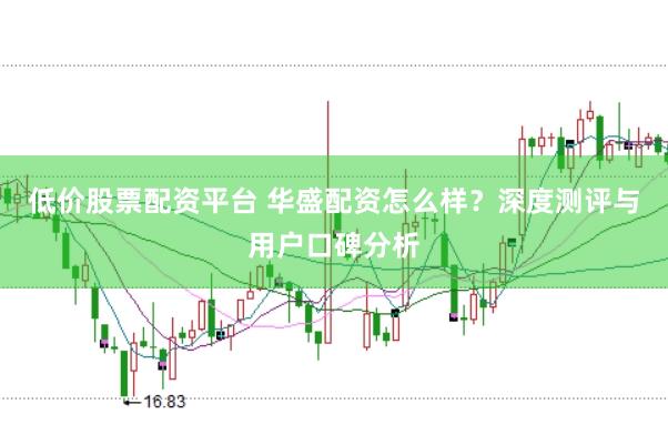 低价股票配资平台 华盛配资怎么样？深度测评与用户口碑分析