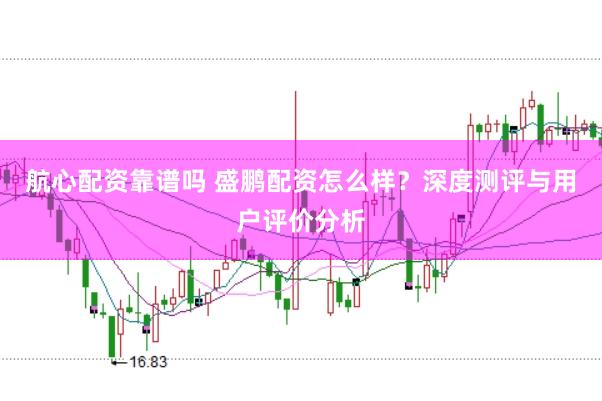 航心配资靠谱吗 盛鹏配资怎么样？深度测评与用户评价分析
