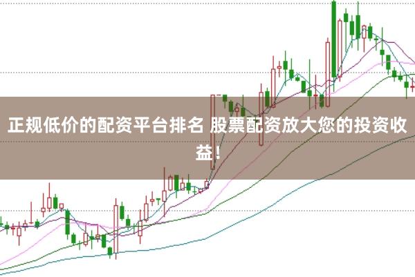 正规低价的配资平台排名 股票配资放大您的投资收益！