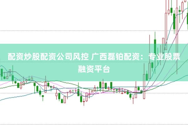 配资炒股配资公司风控 广西磊铂配资：专业股票融资平台
